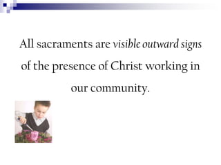 All sacraments are visible outward signs

of the presence of Christ working in
our community.

 