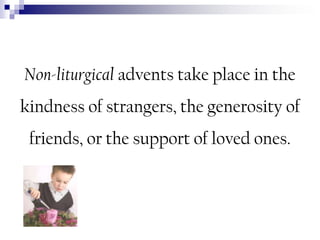 Non-liturgical advents take place in the
kindness of strangers, the generosity of

friends, or the support of loved ones.

 