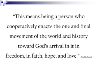 “This means being a person who

cooperatively enacts the one and final
movement of the world and history

toward God’s arrival in it in
freedom, in faith, hope, and love.”

(Karl Rahner)

 
