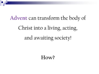 Advent can transform the body of

Christ into a living, acting,
and awaiting society!

How?

 