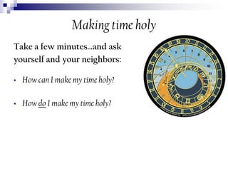 Making time holy
Take a few minutes…and ask
yourself and your neighbors:
•

How can I make my time holy?

•

How do I make my time holy?

 