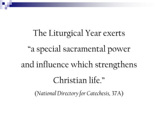 The Liturgical Year exerts
“a special sacramental power
and influence which strengthens
Christian life.”
(National Directory for Catechesis, 37A)

 