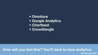 • Omniture
• Google Analytics
• Chartbeat
• Crowdtangle
How will you test this? You’ll have to love analytics.
 