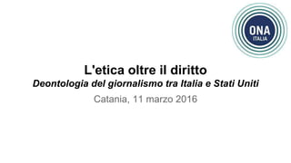 L'etica oltre il diritto
Deontologia del giornalismo tra Italia e Stati Uniti
Catania, 11 marzo 2016
 