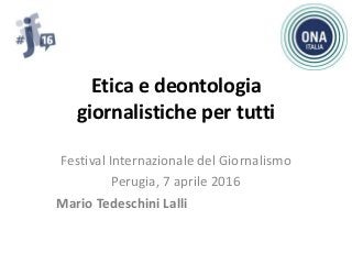 Etica e deontologia
giornalistiche per tutti
Festival Internazionale del Giornalismo
Perugia, 7 aprile 2016
Mario Tedeschini Lalli
 