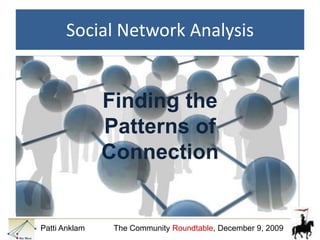 Finding the Patterns of Connection Patti Anklam             The Community Roundtable, December 9, 2009 Social Network Analysis 