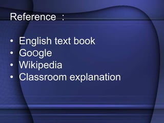 Reference :
• English text book
• GoOgle
• Wikipedia
• Classroom explanation
 