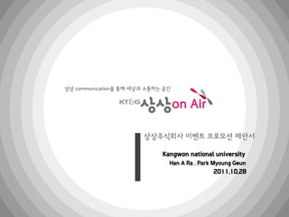 상상 communication을 통해 세상과 소통하는 공간




                       상상주식회사 이벤트 프로모션 제앆서

                             Kangwon national university
                               Han A Ra . Park Myoung Geun
                                              2011.10.28
 
