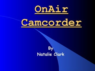 OnAirOnAir
CamcorderCamcorder
By
Natalie Clark
 