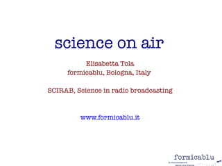 science on air
          Elisabetta Tola
     formicablu, Bologna, Italy

SCIRAB, Science in radio broadcasting


         www.formicablu.it
 