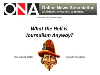 January 12, 2010,  Microsoft,  London What the Hell is  Journalism Anyway? Paul Staines, Editor  Guido Fawkes Blog 