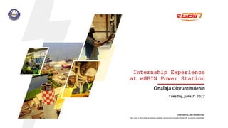 1
CONFIDENTIAL AND PROPRIETARY
Any use of this material without specific permission of Egbin Power Plc is strictly prohibited
Tuesday, June 7, 2022
Onalaja Oloruntimilehin
Internship Experience
at eGBIN Power Station
 