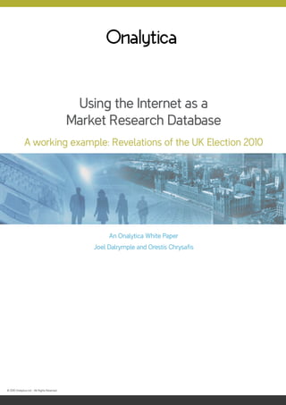 Using the Internet as a
                                             Market Research Database
              A working example: Revelations of the UK Election 2010




                                                      An Onalytica White Paper
                                                 Joel Dalrymple and Orestis Chrysafis




© 2010 Onalytica Ltd – All Rights Reserved
 