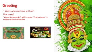 Greeting
• Want to wish your friend on Onam?
Here you go!
“Onam Aashamsakal” which means “Onam wishes” or
Happy Onam in Malayalam.
 