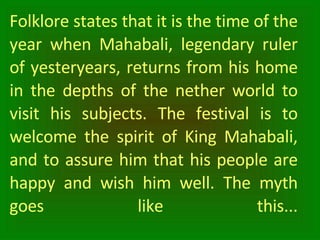 Folklore states that it is the time of the year when Mahabali, legendary ruler of yesteryears, returns from his home in th...