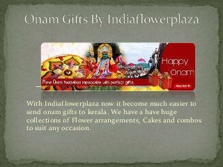 With Indiaf lowerplaza now it become much easier to 
send onam gifts to kerala. We have a have huge 
collections of Flower arrangements, Cakes and combos 
to suit any occasion. 
 