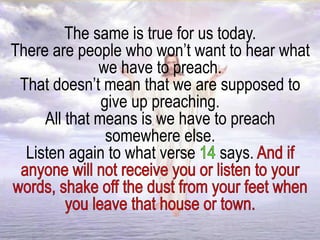 The same is true for us today.
There are people who won’t want to hear what
we have to preach.
That doesn’t mean that we are supposed to
give up preaching.
All that means is we have to preach
somewhere else.
Listen again to what verse says.
 