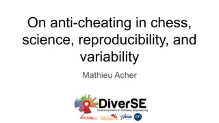 On anti-cheating in chess,
science, reproducibility, and
variability
Mathieu Acher
 