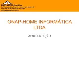 ONAP-HOME Informática
Rua Washington Luis, 728 / 403 – Centro – Porto Alegre – RS
Fones: 3341-8710 / 3362-6277 / 9916-8740
http://www.onap-home.com.br




           ONAP-HOME INFORMÁTICA
                   LTDA
                                                APRESENTAÇÃO
 