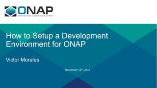 How to Setup a Development
Environment for ONAP
Victor Morales
December 12th, 2017
 