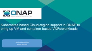 s
Kubernetes based Cloud-region support in ONAP to
bring up VM and container based VNFs/workloads
Srinivasa Addepalli
Victor Morales
 