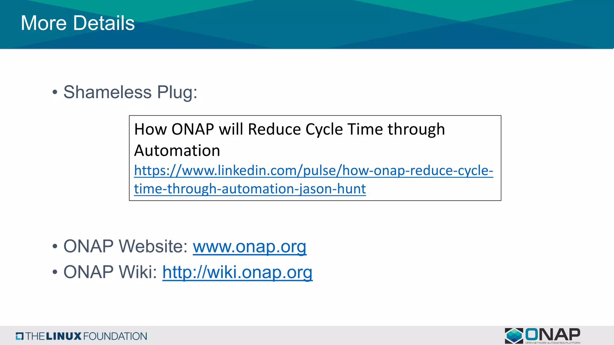 More Details
• Shameless Plug:
• ONAP Website: www.onap.org
• ONAP Wiki: http://wiki.onap.org
How	ONAP	will	Reduce	Cycle	Time	through	
Automation
https://www.linkedin.com/pulse/how-onap-reduce-cycle-
time-through-automation-jason-hunt
 