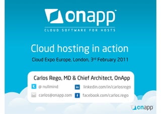 Cloud hosting in action
Cloud Expo Europe, London, 3rd February 2011


Carlos Rego, MD & Chi f A hi
C l R             Chief Architect, OnApp
                                   O A
  @ nullmind           linkedin.com/in/carlosrego
                                               g
   carlos@onapp.com    facebook.com/carlos.rego
 