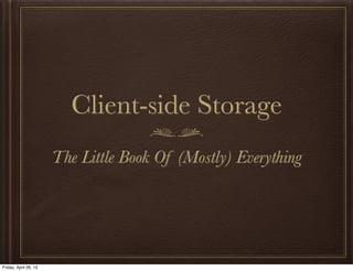 Client-side Storage
The Little Book Of (Mostly) Everything
Friday, April 26, 13
 