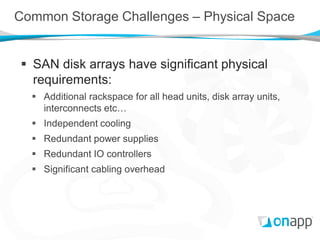 Common Storage Challenges – Physical Space


 SAN disk arrays have significant physical
  requirements:
   Additional rackspace for all head units, disk array units,
    interconnects etc…
   Independent cooling
   Redundant power supplies
   Redundant IO controllers
   Significant cabling overhead
 