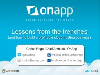 Lessons from the trenches(and how to build a profitable cloud hosting business) Carlos Rego, Chief Architect, OnApp @nullmind linkedin.com/in/carlosrego carlos@onapp.com facebook.com/carlos.rego 