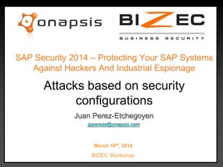 Attacks based on security
configurations
March 18th, 2014
BIZEC Workshop
Juan Perez-Etchegoyen
jppereze@onapsis.com
SAP Security 2014 – Protecting Your SAP Systems
Against Hackers And Industrial Espionage
 