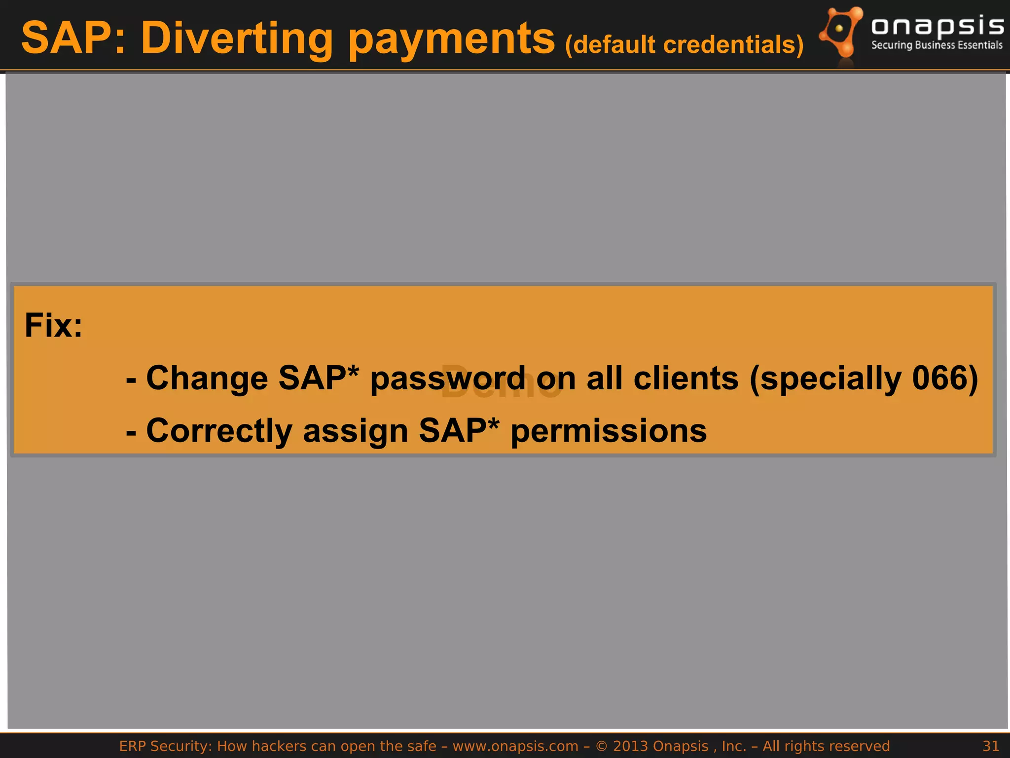 ERP Security: How hackers can open the safe – www.onapsis.com – © 2013 Onapsis , Inc. – All rights reserved 31
SAP: Diverting payments (default credentials)
Demo
Fix:
- Change SAP* password on all clients (specially 066)
- Correctly assign SAP* permissions
 