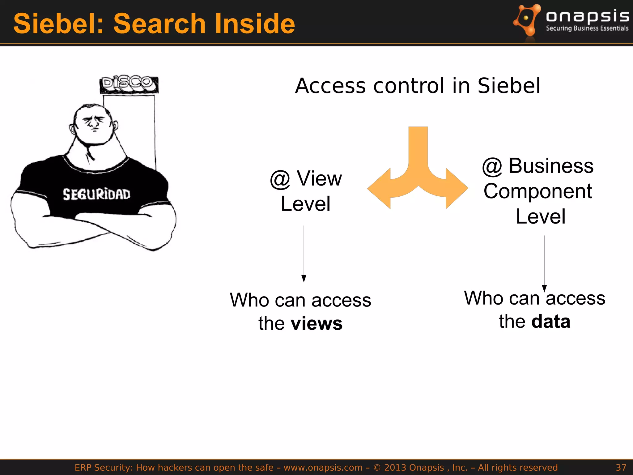 ERP Security: How hackers can open the safe – www.onapsis.com – © 2013 Onapsis , Inc. – All rights reserved 37
Siebel: Search Inside
Access control in Siebel
@ View
Level
@ Business
Component
Level
Who can access
the views
Who can access
the data
 
