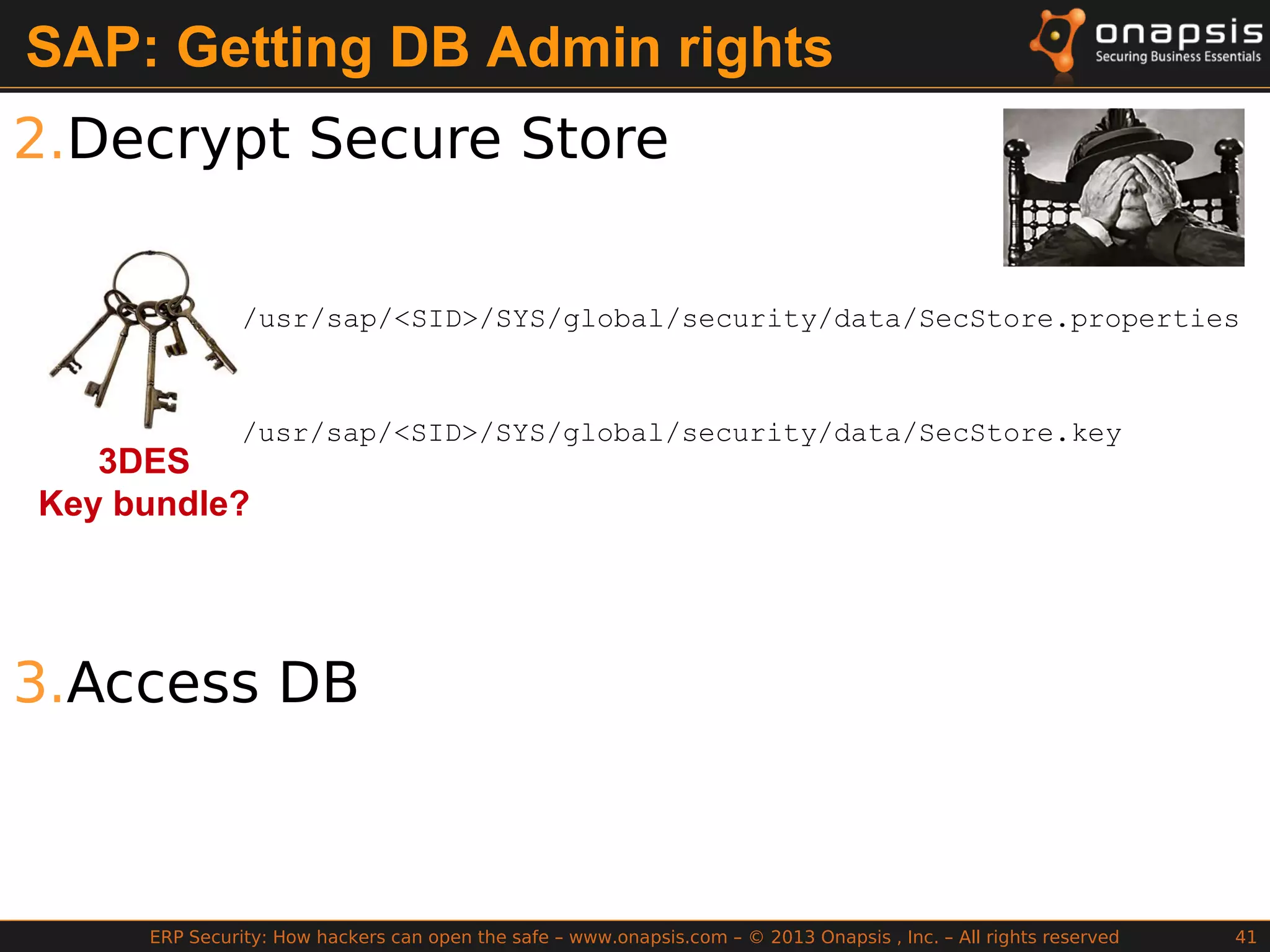 ERP Security: How hackers can open the safe – www.onapsis.com – © 2013 Onapsis , Inc. – All rights reserved 41
SAP: Getting DB Admin rights
2.Decrypt Secure Store
3.Access DB
3DES
Key bundle?
/usr/sap/<SID>/SYS/global/security/data/SecStore.properties
/usr/sap/<SID>/SYS/global/security/data/SecStore.key
 