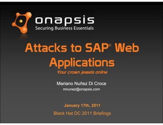 Attacks to SAP®
Web
Applications
Your crown jewels online
MarianoMariano NuNuññezez Di CroceDi Croce
mnunez@onapsis.commnunez@onapsis.com
January 17th, 2011
Black Hat DC 2011 Briefings
 