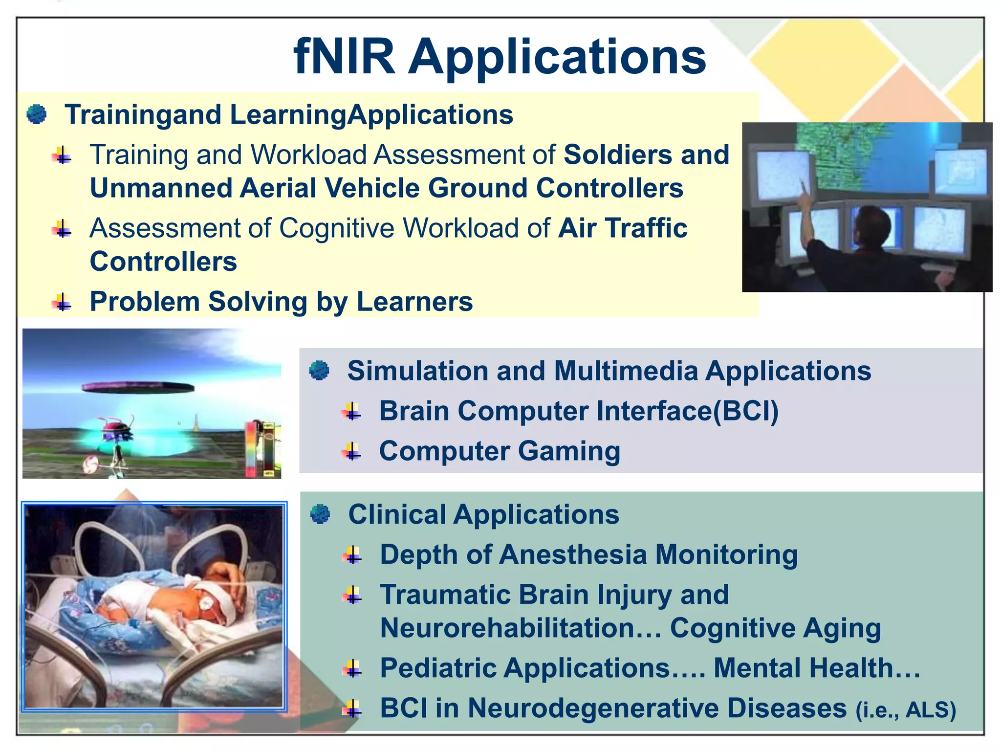 Physiological Principles of fNIR Neural Activity & Hemodynamic ResponseNeurons consume energy (glucose) when activatedOxygen is required to metabolize the glucoseAs clusters of neurons are activated, there is an increased need for oxygen in that areaOxygen is transported to neural tissue via oxy-hemoglobin in the bloodThe oxygen exchange occurs in the capillary bedsAs oxy-hemoglobin gives up oxygen to the neural tissue, it is transformed into deoxygenated hemoglobinOxy-Hb and deoxy-Hb are correlates of brain activity through oxygen consumption by neuronsDavid J. Heeger & David Ress. (2002)What does fMRI tell us about neuronal activity? Nature Reviews Neuroscience 3, 142-151
