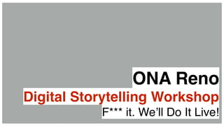 Digital Storytelling Workshop
F*** it. We’ll Do It Live!
ONA Reno
 