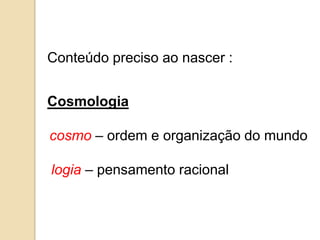 Conteúdo preciso ao nascer :


Cosmologia

cosmo – ordem e organização do mundo

logia – pensamento racional
 