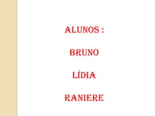 Alunos :

 Bruno

 Lídia

Raniere
 