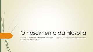 O nascimento da Filosofia 
CHAUÍ, M. Convite à Filosofia. Unidade 1- Cap. 2 - “O nascimento da filosofia”. 
São Paulo: Ática, 2002. 
 