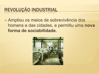 REVOLUÇÃO INDUSTRIAL

   Ampliou os meios de sobrevivência dos
    homens e das cidades, e permitiu uma nova
    forma de sociabilidade.
 