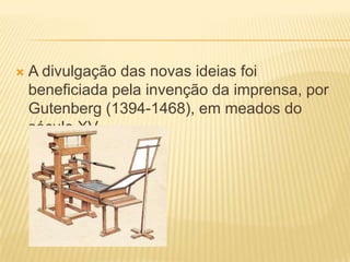    A divulgação das novas ideias foi
    beneficiada pela invenção da imprensa, por
    Gutenberg (1394-1468), em meados do
    século XV.
 