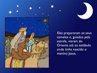 Eles prepararam os seus
camelos e, guiados pela
estrela, vieram do
Oriente até ao estábulo
onde tinha nascido o
menino Jesus.

 