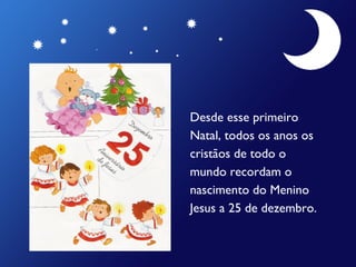 Desde esse primeiro
Natal, todos os anos os
cristãos de todo o
mundo recordam o
nascimento do Menino
Jesus a 25 de dezembro.

 
