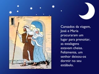 Cansados da viagem,
José e Maria
procuraram um
lugar para prenoitar,
as estalagens
estavam cheias.
Felizmente, um
senhor deixou-os
dormir no seu
estábulo.

 