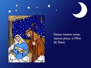 Nessa mesma noite,
nasceu Jesus, o Filho
de Deus.

 
