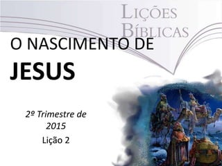 O NASCIMENTO DE
JESUS
2º Trimestre de
2015
Lição 2
 