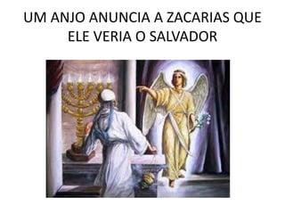 UM ANJO ANUNCIA A ZACARIAS QUE
ELE VERIA O SALVADOR
 