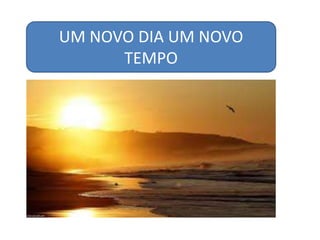 UM NOVO DIA UM NOVO
TEMPO
 