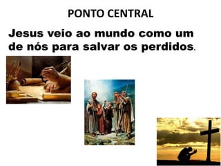 PONTO CENTRAL
Jesus veio ao mundo como um
de nós para salvar os perdidos.
 